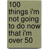 100 Things I'm Not Going To Do Now That I'm Over 50 by Wendy Reid Crisp