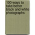 100 Ways To Take Better Black And White Photographs