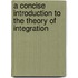 A Concise Introduction To The Theory Of Integration