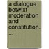 A Dialogue Betwixt Moderation And Constitution. ...
