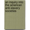 An Inquiry Into The American Anti-Slavery Societies by William Jay