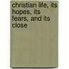 Christian Life, Its Hopes, Its Fears, And Its Close by Thomas Arnold