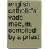 English Catholic's Vade Mecum, Compiled by a Priest