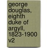 George Douglas, Eighth Duke of Argyll, 1823-1900 V2 by The Dowager Duchess of Argyll