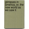 Glimpses In America, Or, The New World As We Saw It door . Anonymous