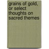 Grains Of Gold, Or Select Thoughts On Sacred Themes door Cyrus Augustus Bartol
