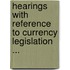 Hearings with Reference to Currency Legislation ...