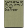 How To Draw The Life And Times Of George Washington by Philip Abraham