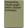 Interpreting Nikolai Gogol Within Russian Orthodoxy by Leonard Stanton