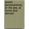 Jewish Perseverence, Or The Jew, At Home And Abroad door Anonymous Anonymous