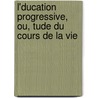L'Ducation Progressive, Ou, Tude Du Cours de La Vie door Albertine-Adri De Saussure