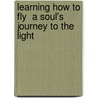 Learning How To Fly  A Soul's Journey To The Light by Maria M. Luvara