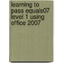 Learning To Pass Equals07 Level 1 Using Office 2007