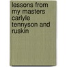 Lessons From My Masters Carlyle Tennyson And Ruskin by Peter Bayne