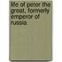 Life of Peter the Great, Formerly Emperor of Russia