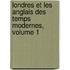 Londres Et Les Anglais Des Temps Modernes, Volume 1