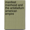 Manifest Manhood And The Antebellum American Empire by Amy S. Greenberg