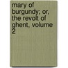 Mary of Burgundy; Or, the Revolt of Ghent, Volume 2 by George Payne Rainsford James