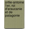 Orllie-Antoine 1er, Roi D'Araucanie Et de Patagonie door Orllie Antoine De Tounens