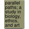 Parallel Paths; A Study In Biology, Ethics, And Art door Thomas William Rolleston