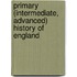 Primary (Intermediate, Advanced) History of England