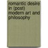 Romantic Desire in (Post) Modern Art and Philosophy