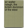 Sir Walter Ralegh, The British Dominion Of The West door Martin Andrew Sharp Hume