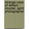 Strange Case Of William Mumler, Spirit Photographer door Louis Kaplan