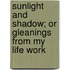 Sunlight And Shadow; Or Gleanings From My Life Work