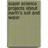 Super Science Projects about Earth's Soil and Water