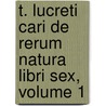 T. Lucreti Cari De Rerum Natura Libri Sex, Volume 1 by Titus Lucretius Carus