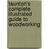 Taunton's Complete Illustrated Guide To Woodworking