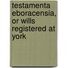 Testamenta Eboracensia, Or Wills Registered At York door John William Clay