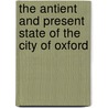 The Antient And Present State Of The City Of Oxford door Anthony Wood