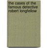 The Cases Of The Famous Detective Robert Longfellow by Jr. John Rondle Littlejohn
