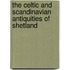 The Celtic And Scandinavian Antiquities Of Shetland
