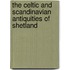 The Celtic And Scandinavian Antiquities Of Shetland