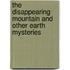 The Disappearing Mountain And Other Earth Mysteries