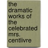 The Dramatic Works Of The Celebrated Mrs. Centlivre by Susannah Centlivre