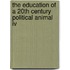 The Education Of A 20th Century Political Animal Iv