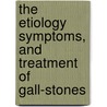 The Etiology Symptoms, And Treatment Of Gall-Stones by Jerelle Kraus