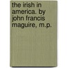 The Irish In America. By John Francis Maguire, M.P. door John Francis Maguire