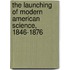 The Launching of Modern American Science, 1846-1876