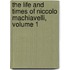 The Life And Times Of Niccolo Machiavelli, Volume 1