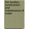 The Location, Construction And Maintenance Of Roads by John Milton Goodell
