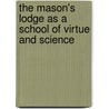 The Mason's Lodge As A School Of Virtue And Science by Rob Morris