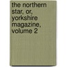 The Northern Star, Or, Yorkshire Magazine, Volume 2 door . Anonymous