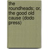 The Roundheads; Or, The Good Old Cause (Dodo Press) by Aphrah Behn