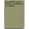 The Sabbath School Teacher, A Memoir Of R.E. Tatham by Richard Ecroyd Tatham