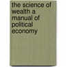 The Science Of Wealth A Manual Of Political Economy by Amasa Walker